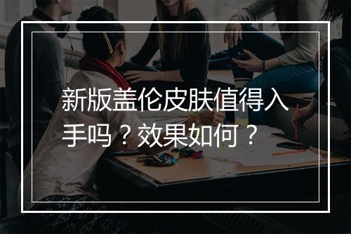 新版盖伦皮肤值得入手吗？效果如何？
