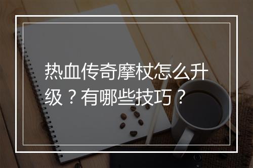 热血传奇摩杖怎么升级？有哪些技巧？