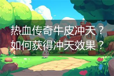 热血传奇牛皮冲天？如何获得冲天效果？