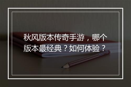 秋风版本传奇手游，哪个版本最经典？如何体验？