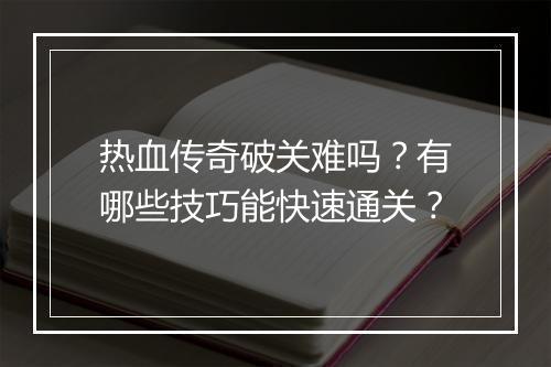 热血传奇破关难吗？有哪些技巧能快速通关？