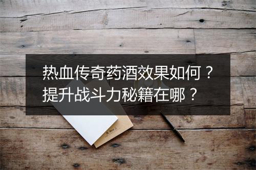 热血传奇药酒效果如何？提升战斗力秘籍在哪？