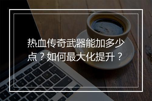 热血传奇武器能加多少点？如何最大化提升？