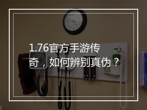 1.76官方手游传奇，如何辨别真伪？