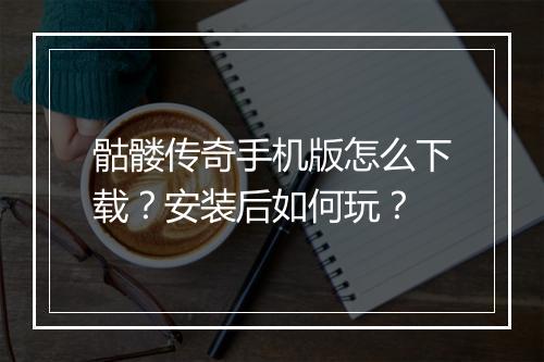 骷髅传奇手机版怎么下载？安装后如何玩？