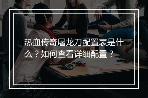 热血传奇屠龙刀配置表是什么？如何查看详细配置？