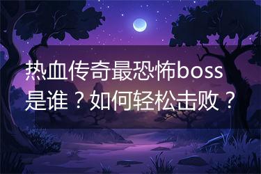 热血传奇最恐怖boss是谁？如何轻松击败？