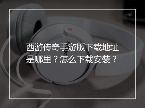 西游传奇手游版下载地址是哪里？怎么下载安装？