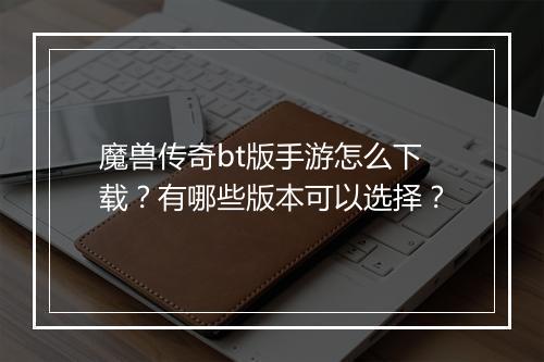 魔兽传奇bt版手游怎么下载？有哪些版本可以选择？