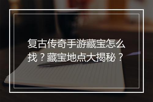 复古传奇手游藏宝怎么找？藏宝地点大揭秘？