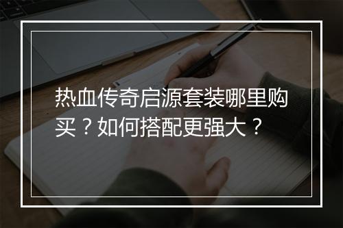 热血传奇启源套装哪里购买？如何搭配更强大？