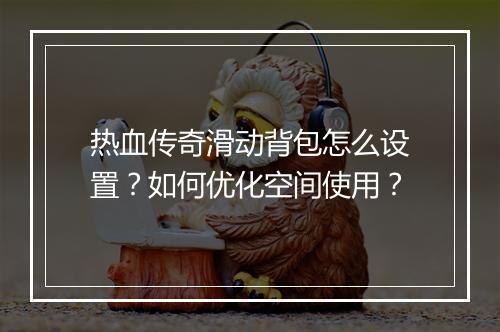 热血传奇滑动背包怎么设置？如何优化空间使用？