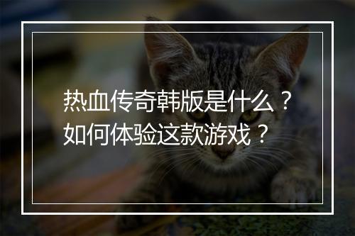 热血传奇韩版是什么？如何体验这款游戏？