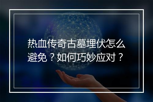 热血传奇古墓埋伏怎么避免？如何巧妙应对？