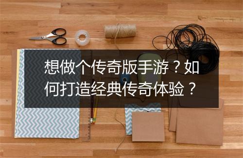 想做个传奇版手游？如何打造经典传奇体验？