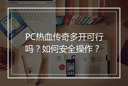 PC热血传奇多开可行吗？如何安全操作？