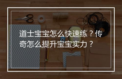 道士宝宝怎么快速练？传奇怎么提升宝宝实力？
