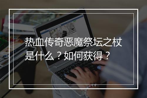 热血传奇恶魔祭坛之杖是什么？如何获得？