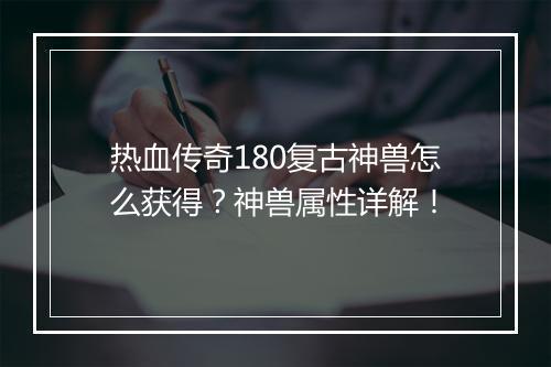 热血传奇180复古神兽怎么获得？神兽属性详解！