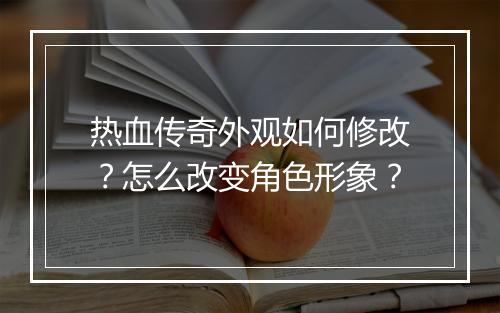热血传奇外观如何修改？怎么改变角色形象？
