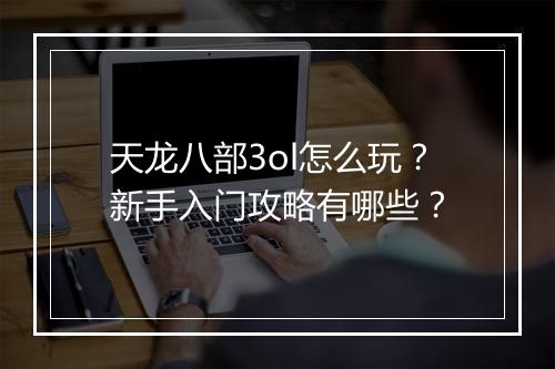 天龙八部3ol怎么玩？新手入门攻略有哪些？