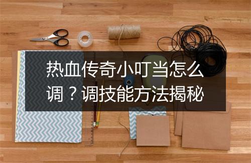 热血传奇小叮当怎么调？调技能方法揭秘