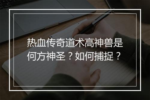 热血传奇道术高神兽是何方神圣？如何捕捉？