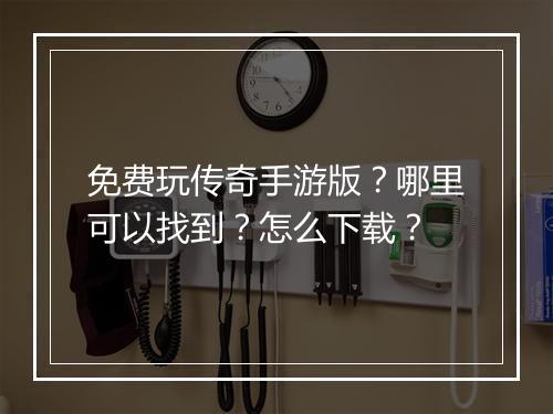 免费玩传奇手游版？哪里可以找到？怎么下载？