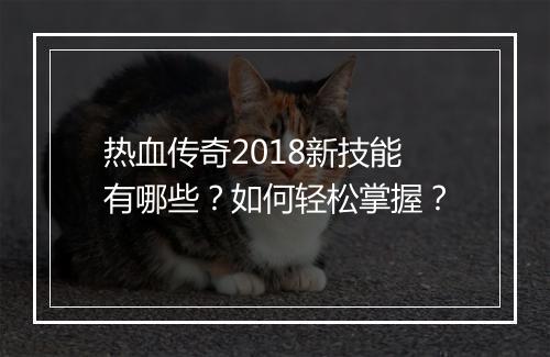 热血传奇2018新技能有哪些？如何轻松掌握？