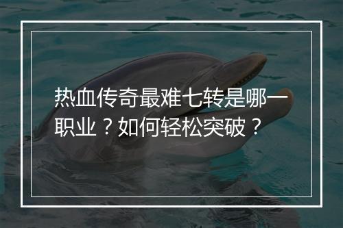 热血传奇最难七转是哪一职业？如何轻松突破？