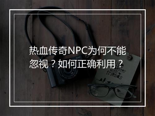 热血传奇NPC为何不能忽视？如何正确利用？