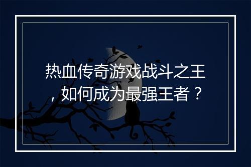 热血传奇游戏战斗之王，如何成为最强王者？