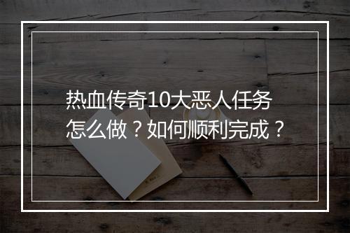 热血传奇10大恶人任务怎么做？如何顺利完成？