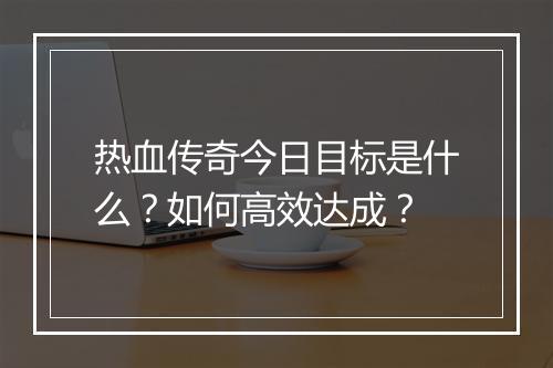 热血传奇今日目标是什么？如何高效达成？