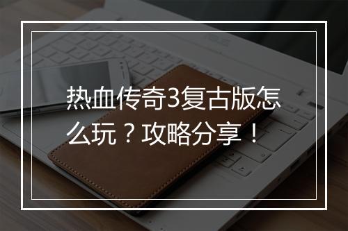 热血传奇3复古版怎么玩？攻略分享！