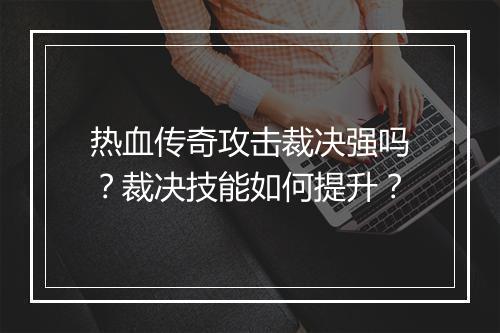 热血传奇攻击裁决强吗？裁决技能如何提升？