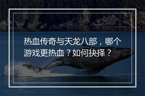 热血传奇与天龙八部，哪个游戏更热血？如何抉择？