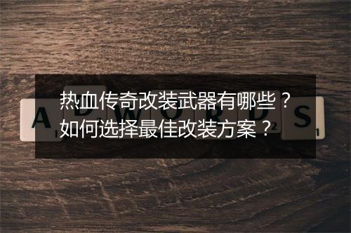 热血传奇改装武器有哪些？如何选择最佳改装方案？