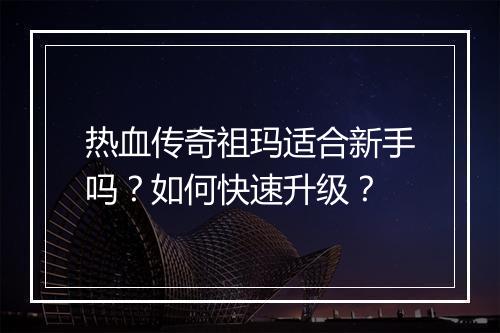 热血传奇祖玛适合新手吗？如何快速升级？