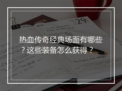 热血传奇经典场面有哪些？这些装备怎么获得？