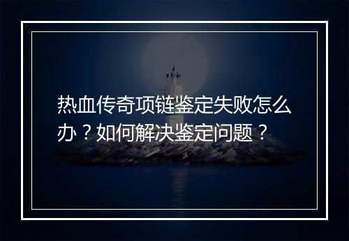热血传奇项链鉴定失败怎么办？如何解决鉴定问题？