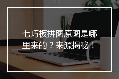 七巧板拼图原图是哪里来的？来源揭秘！