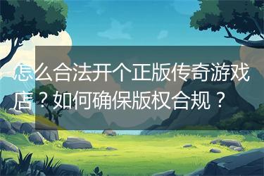 怎么合法开个正版传奇游戏店？如何确保版权合规？