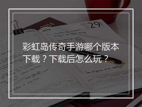 彩虹岛传奇手游哪个版本下载？下载后怎么玩？
