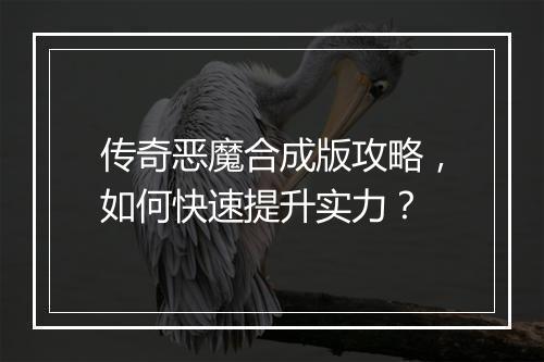 传奇恶魔合成版攻略，如何快速提升实力？