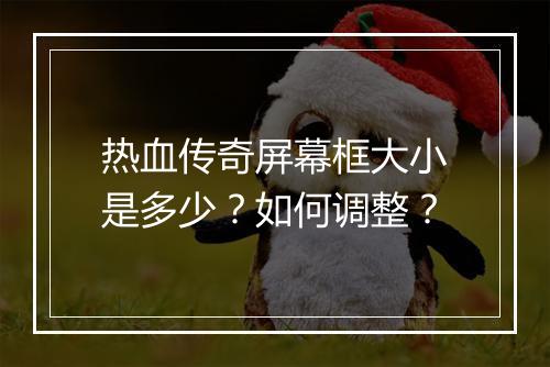热血传奇屏幕框大小是多少？如何调整？