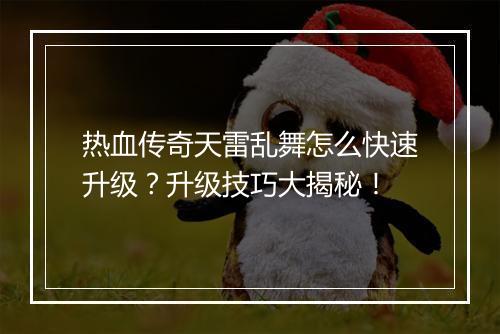 热血传奇天雷乱舞怎么快速升级？升级技巧大揭秘！