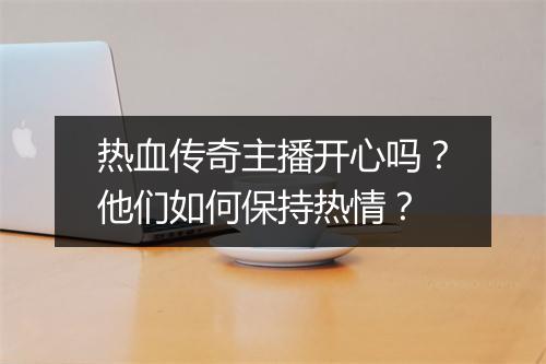 热血传奇主播开心吗？他们如何保持热情？