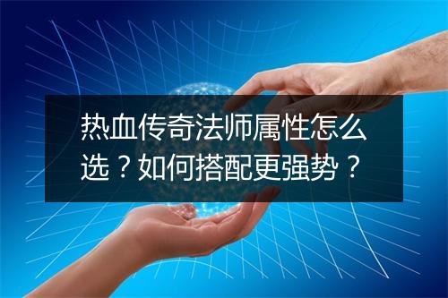 热血传奇法师属性怎么选？如何搭配更强势？
