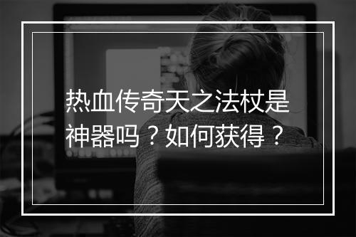 热血传奇天之法杖是神器吗？如何获得？